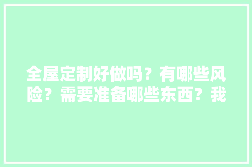 全屋定制好做吗？有哪些风险？需要准备哪些东西？我还没接触过这一行，全屋装修什么自己准备好呢。 全屋定制好做吗？有哪些风险？需要准备哪些东西？我还没接触过这一行，全屋装修什么自己准备好呢。 二手房