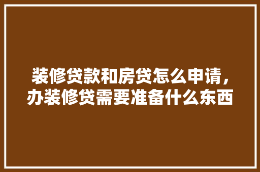 装修贷款和房贷怎么申请，办装修贷需要准备什么东西。 装修贷款和房贷怎么申请，办装修贷需要准备什么东西。 二手房
