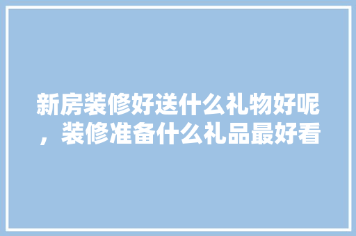 新房装修好送什么礼物好呢，装修准备什么礼品最好看呢。 新房装修好送什么礼物好呢，装修准备什么礼品最好看呢。 家居装饰