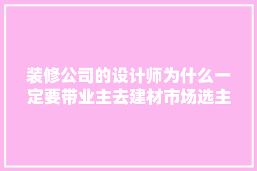 装修公司的设计师为什么一定要带业主去建材市场选主材，难道建材市场会给他们公司回扣，装修一般需要准备什么东西。 装修公司的设计师为什么一定要带业主去建材市场选主材，难道建材市场会给他们公司回扣，装修一般需要准备什么东西。 家居装饰