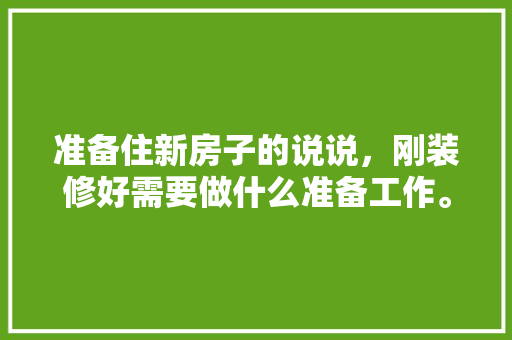 准备住新房子的说说，刚装修好需要做什么准备工作。 准备住新房子的说说，刚装修好需要做什么准备工作。 家居装饰