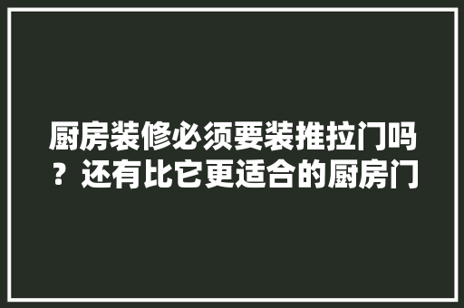 厨房装修必须要装推拉门吗？还有比它更适合的厨房门吗，厨房装修都需要准备什么东西。 厨房装修必须要装推拉门吗？还有比它更适合的厨房门吗，厨房装修都需要准备什么东西。 买房须知