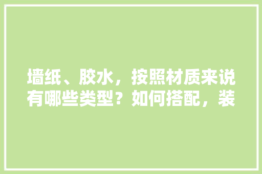 墙纸、胶水，按照材质来说有哪些类型？如何搭配，装修都准备什么胶水呢。 墙纸、胶水，按照材质来说有哪些类型？如何搭配，装修都准备什么胶水呢。 买房须知
