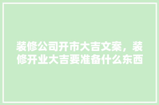装修公司开市大吉文案，装修开业大吉要准备什么东西。 装修公司开市大吉文案，装修开业大吉要准备什么东西。 二手房