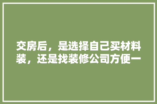 交房后，是选择自己买材料装，还是找装修公司方便一些，要装修要准备什么资料好呢。 交房后，是选择自己买材料装，还是找装修公司方便一些，要装修要准备什么资料好呢。 买房须知