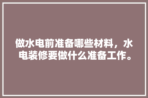 做水电前准备哪些材料，水电装修要做什么准备工作。 做水电前准备哪些材料，水电装修要做什么准备工作。 买房须知