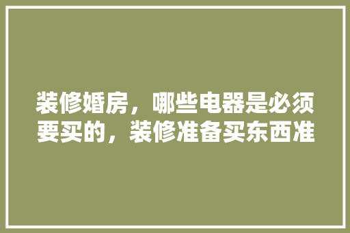 装修婚房，哪些电器是必须要买的，装修准备买东西准备什么材料。 装修婚房，哪些电器是必须要买的，装修准备买东西准备什么材料。 家居设计