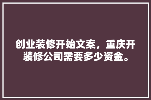 创业装修开始文案，重庆开装修公司需要多少资金。 创业装修开始文案，重庆开装修公司需要多少资金。 买房须知