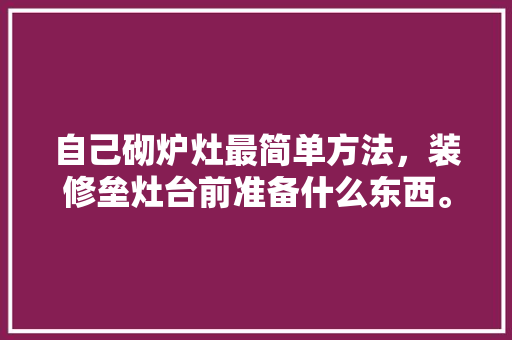 自己砌炉灶最简单方法，装修垒灶台前准备什么东西。 自己砌炉灶最简单方法，装修垒灶台前准备什么东西。 装修知识
