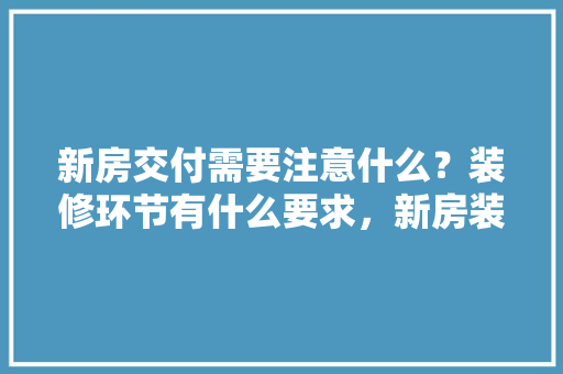 新房交付需要注意什么？装修环节有什么要求，新房装修前应做什么准备工作。 新房交付需要注意什么？装修环节有什么要求，新房装修前应做什么准备工作。 买房须知