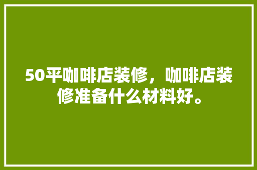 50平咖啡店装修，咖啡店装修准备什么材料好。 50平咖啡店装修，咖啡店装修准备什么材料好。 二手房