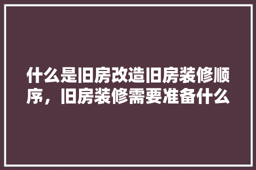 什么是旧房改造旧房装修顺序，旧房装修需要准备什么东西。 什么是旧房改造旧房装修顺序，旧房装修需要准备什么东西。 二手房