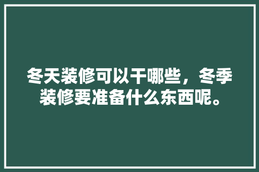 冬天装修可以干哪些，冬季装修要准备什么东西呢。 冬天装修可以干哪些，冬季装修要准备什么东西呢。 二手房