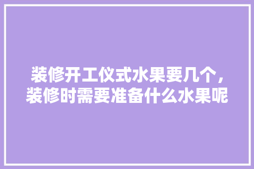 装修开工仪式水果要几个，装修时需要准备什么水果呢。 装修开工仪式水果要几个，装修时需要准备什么水果呢。 买房须知