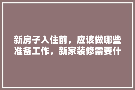 新房子入住前，应该做哪些准备工作，新家装修需要什么准备工作。 新房子入住前，应该做哪些准备工作，新家装修需要什么准备工作。 买房须知