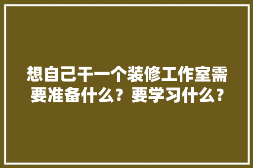 想自己干一个装修工作室需要准备什么？要学习什么？求大佬们传授一下经验，工作室装修前准备什么东西。 想自己干一个装修工作室需要准备什么？要学习什么？求大佬们传授一下经验，工作室装修前准备什么东西。 装修知识