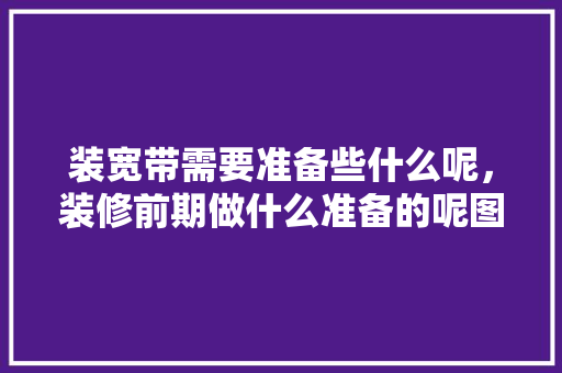 装宽带需要准备些什么呢，装修前期做什么准备的呢图片。 装宽带需要准备些什么呢，装修前期做什么准备的呢图片。 二手房