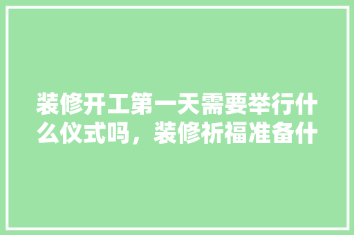 装修开工第一天需要举行什么仪式吗，装修祈福准备什么东西好呢。 装修开工第一天需要举行什么仪式吗，装修祈福准备什么东西好呢。 装修知识