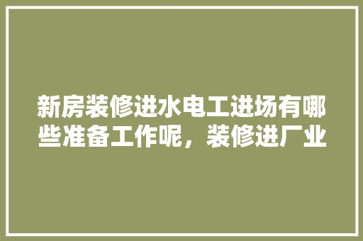 新房装修进水电工进场有哪些准备工作呢，装修进厂业主准备什么东西。 新房装修进水电工进场有哪些准备工作呢，装修进厂业主准备什么东西。 装修知识