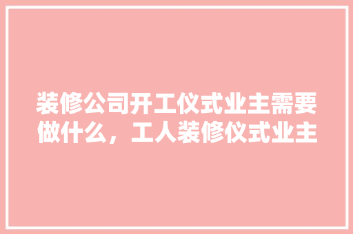 装修公司开工仪式业主需要做什么，工人装修仪式业主需要准备什么东西。 装修公司开工仪式业主需要做什么，工人装修仪式业主需要准备什么东西。 买房须知