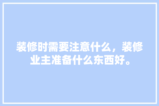 装修时需要注意什么，装修业主准备什么东西好。 装修时需要注意什么，装修业主准备什么东西好。 家居装饰