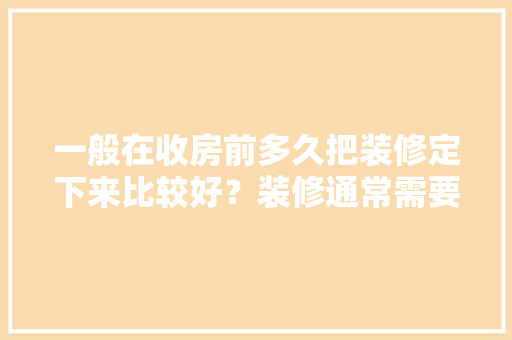 一般在收房前多久把装修定下来比较好？装修通常需要多长时间，新房装修要先准备什么东西。 一般在收房前多久把装修定下来比较好？装修通常需要多长时间，新房装修要先准备什么东西。 家居装饰