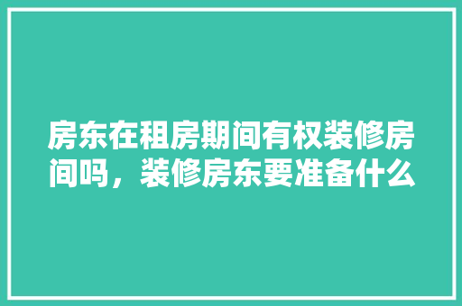 房东在租房期间有权装修房间吗，装修房东要准备什么资料呢。 房东在租房期间有权装修房间吗，装修房东要准备什么资料呢。 家居装饰