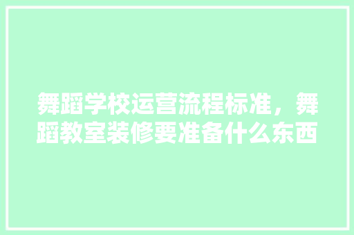 舞蹈学校运营流程标准，舞蹈教室装修要准备什么东西。 舞蹈学校运营流程标准，舞蹈教室装修要准备什么东西。 装修知识