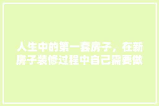 人生中的第一套房子，在新房子装修过程中自己需要做什么，自己装修前要准备什么东西。 人生中的第一套房子，在新房子装修过程中自己需要做什么，自己装修前要准备什么东西。 装修知识
