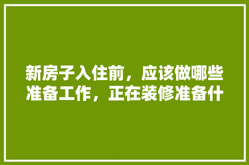 新房子入住前，应该做哪些准备工作，正在装修准备什么好。 新房子入住前，应该做哪些准备工作，正在装修准备什么好。 家居装饰