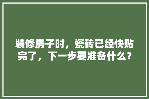 装修房子时，瓷砖已经快贴完了，下一步要准备什么？注意哪些，装修后需要准备什么东西。 装修房子时，瓷砖已经快贴完了，下一步要准备什么？注意哪些，装修后需要准备什么东西。 家居装饰