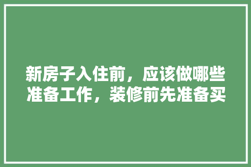 新房子入住前，应该做哪些准备工作，装修前先准备买什么东西呢。 新房子入住前，应该做哪些准备工作，装修前先准备买什么东西呢。 买房须知
