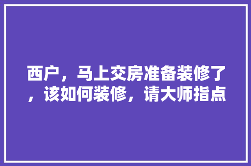 西户，马上交房准备装修了，该如何装修，请大师指点，装修交房前准备什么东西呢。 西户，马上交房准备装修了，该如何装修，请大师指点，装修交房前准备什么东西呢。 家居装饰
