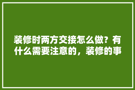 装修时两方交接怎么做？有什么需要注意的，装修的事情需要准备什么东西。 装修时两方交接怎么做？有什么需要注意的，装修的事情需要准备什么东西。 家居装饰