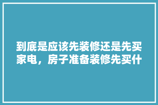到底是应该先装修还是先买家电，房子准备装修先买什么好呢。 到底是应该先装修还是先买家电，房子准备装修先买什么好呢。 二手房