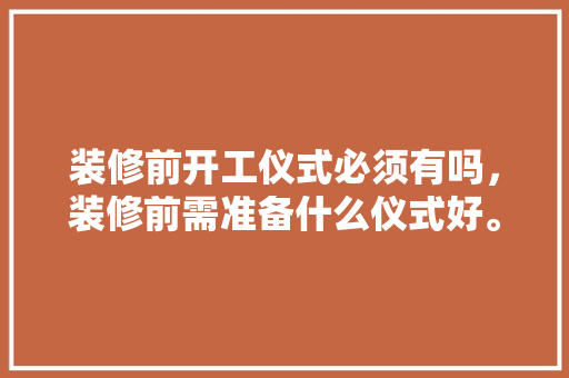 装修前开工仪式必须有吗，装修前需准备什么仪式好。 装修前开工仪式必须有吗，装修前需准备什么仪式好。 二手房