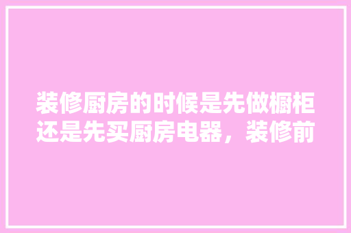 装修厨房的时候是先做橱柜还是先买厨房电器，装修前最先准备什么家具呢。 装修厨房的时候是先做橱柜还是先买厨房电器，装修前最先准备什么家具呢。 装修知识