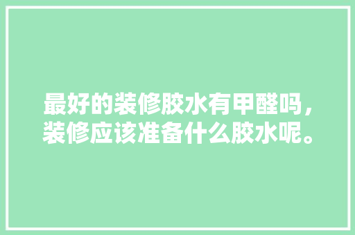 最好的装修胶水有甲醛吗，装修应该准备什么胶水呢。 最好的装修胶水有甲醛吗，装修应该准备什么胶水呢。 家居设计