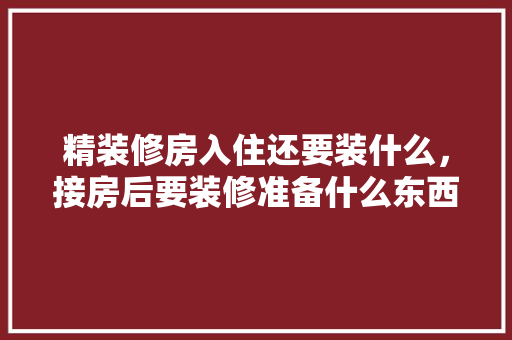 精装修房入住还要装什么，接房后要装修准备什么东西。 精装修房入住还要装什么，接房后要装修准备什么东西。 家居设计