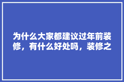 为什么大家都建议过年前装修，有什么好处吗，装修之前都准备什么东西呢。 为什么大家都建议过年前装修，有什么好处吗，装修之前都准备什么东西呢。 家居装饰