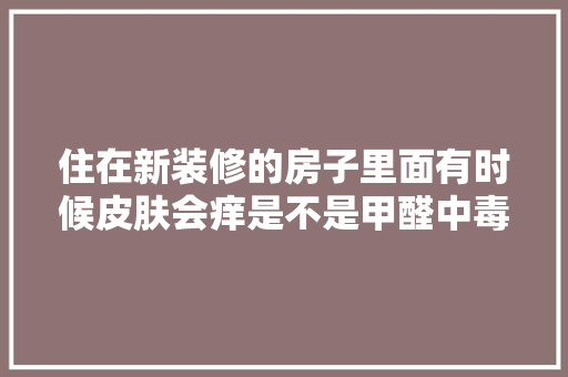 住在新装修的房子里面有时候皮肤会痒是不是甲醛中毒了？应该注意什么，新装修房子准备什么东西好。 住在新装修的房子里面有时候皮肤会痒是不是甲醛中毒了？应该注意什么，新装修房子准备什么东西好。 二手房