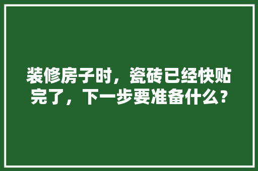 装修房子时，瓷砖已经快贴完了，下一步要准备什么？注意哪些，家居装修需要准备什么材料。 装修房子时，瓷砖已经快贴完了，下一步要准备什么？注意哪些，家居装修需要准备什么材料。 家居装饰