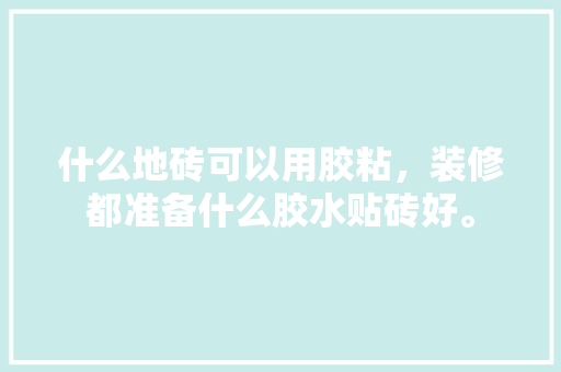什么地砖可以用胶粘，装修都准备什么胶水贴砖好。 什么地砖可以用胶粘，装修都准备什么胶水贴砖好。 家居装饰