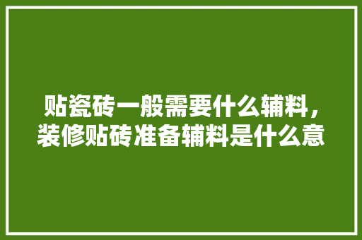贴瓷砖一般需要什么辅料，装修贴砖准备辅料是什么意思。 贴瓷砖一般需要什么辅料，装修贴砖准备辅料是什么意思。 家居装饰