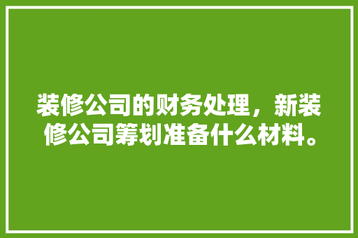 装修公司的财务处理，新装修公司筹划准备什么材料。 装修公司的财务处理，新装修公司筹划准备什么材料。 家居装饰