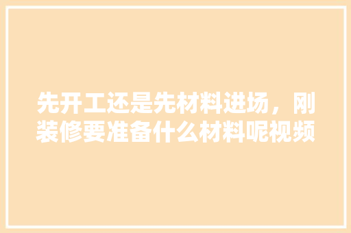 先开工还是先材料进场，刚装修要准备什么材料呢视频。 先开工还是先材料进场，刚装修要准备什么材料呢视频。 家居装饰