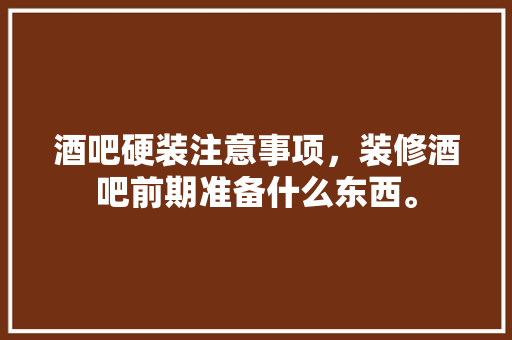 酒吧硬装注意事项，装修酒吧前期准备什么东西。 酒吧硬装注意事项，装修酒吧前期准备什么东西。 家居装饰