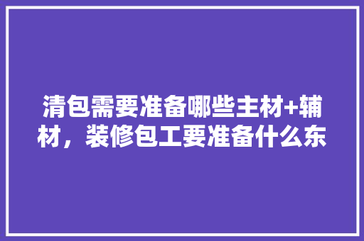 清包需要准备哪些主材+辅材，装修包工要准备什么东西。 清包需要准备哪些主材+辅材，装修包工要准备什么东西。 家居设计