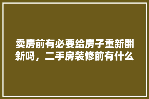 卖房前有必要给房子重新翻新吗，二手房装修前有什么准备工作吗。 卖房前有必要给房子重新翻新吗，二手房装修前有什么准备工作吗。 装修知识