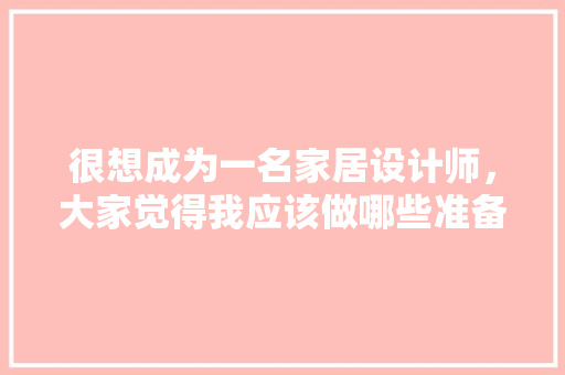很想成为一名家居设计师，大家觉得我应该做哪些准备，家里要装修做什么准备工作。 很想成为一名家居设计师，大家觉得我应该做哪些准备，家里要装修做什么准备工作。 装修知识